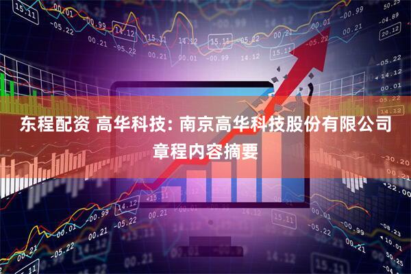 东程配资 高华科技: 南京高华科技股份有限公司章程内容摘要