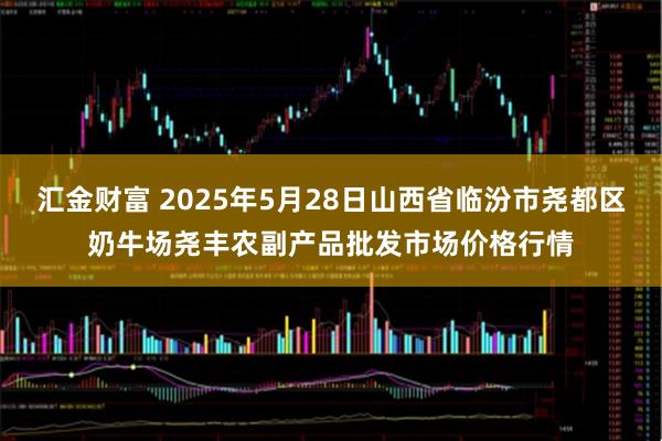 汇金财富 2025年5月28日山西省临汾市尧都区奶牛场尧丰农副产品批发市场价格行情