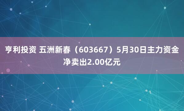 亨利投资 五洲新春（603667）5月30日主力资金净卖出2.00亿元