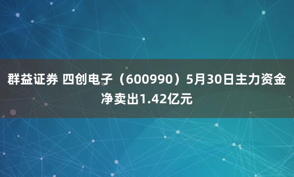 群益证券 四创电子(600990)5月30日主力资金净卖出1.42亿元