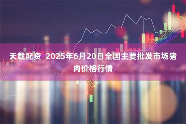 天载配资 2025年6月20日全国主要批发市场猪肉价格行情