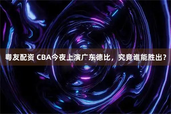 粤友配资 CBA今夜上演广东德比，究竟谁能胜出？