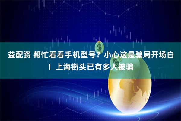 益配资 帮忙看看手机型号？小心这是骗局开场白！上海街头已有多人被骗