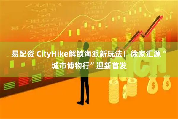 易配资 CityHike解锁海派新玩法！徐家汇源“城市博物行”迎新首发