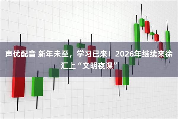 声优配音 新年未至，学习已来！2026年继续来徐汇上“文明夜课”