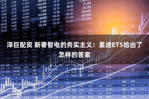 泽巨配资 新奢智电的务实主义：星途ET5给出了怎样的答案
