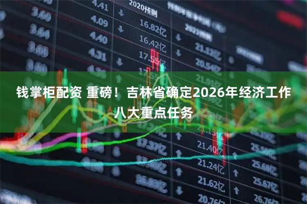 钱掌柜配资 重磅！吉林省确定2026年经济工作八大重点任务