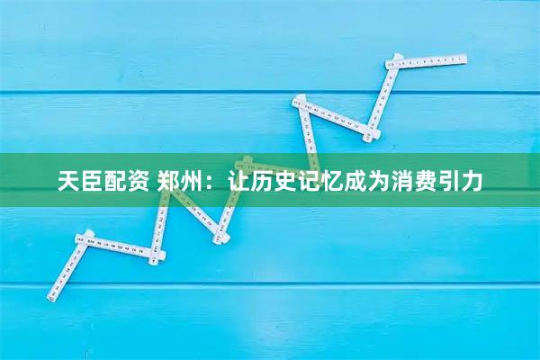天臣配资 郑州：让历史记忆成为消费引力