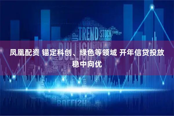 凤凰配资 锚定科创、绿色等领域 开年信贷投放稳中向优