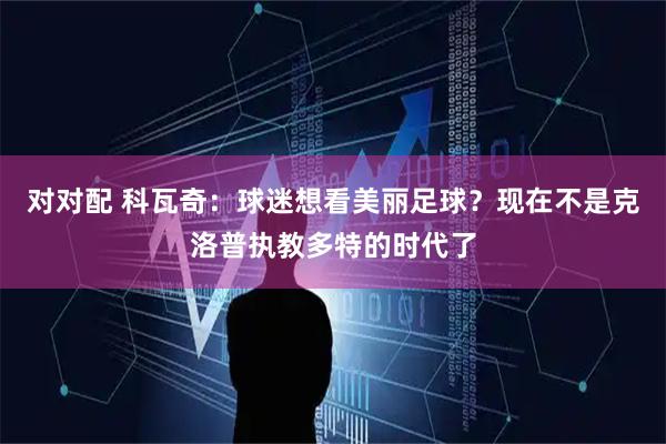 对对配 科瓦奇：球迷想看美丽足球？现在不是克洛普执教多特的时代了