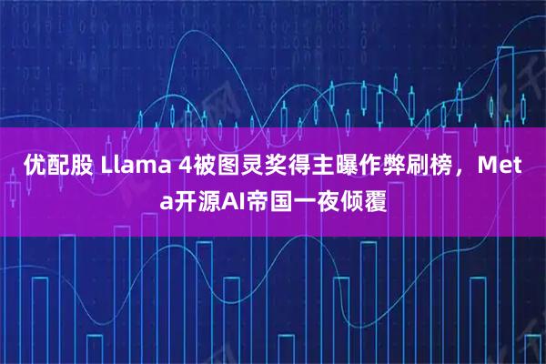 优配股 Llama 4被图灵奖得主曝作弊刷榜，Meta开源AI帝国一夜倾覆