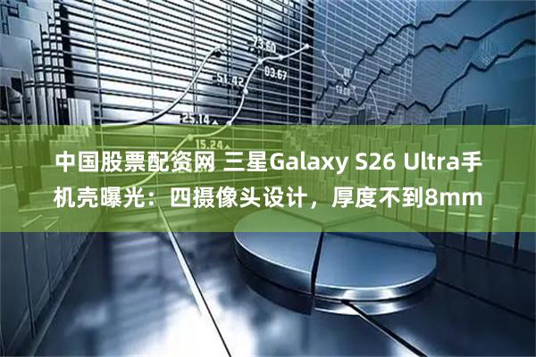 中国股票配资网 三星Galaxy S26 Ultra手机壳曝光：四摄像头设计，厚度不到8mm