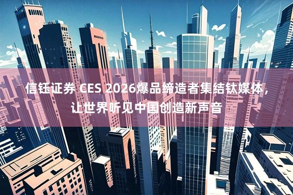 信钰证券 CES 2026爆品缔造者集结钛媒体，让世界听见中国创造新声音