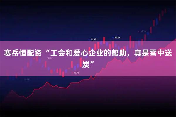 赛岳恒配资 “工会和爱心企业的帮助，真是雪中送炭”