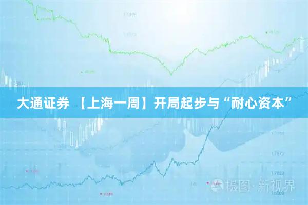 大通证券 【上海一周】开局起步与“耐心资本”