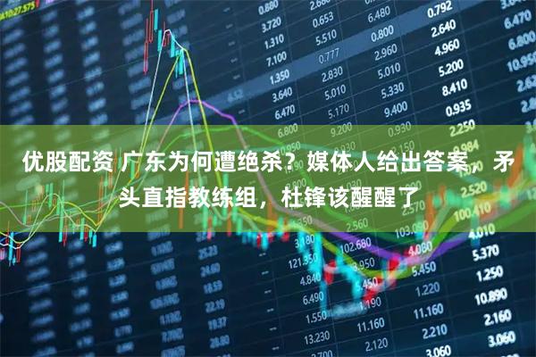 优股配资 广东为何遭绝杀？媒体人给出答案，矛头直指教练组，杜锋该醒醒了