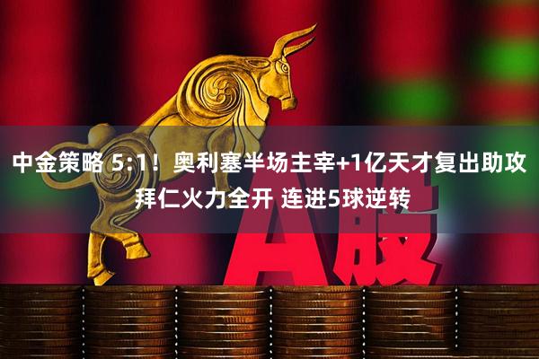 中金策略 5:1！奥利塞半场主宰+1亿天才复出助攻 拜仁火力全开 连进5球逆转