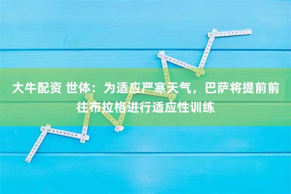 大牛配资 世体：为适应严寒天气，巴萨将提前前往布拉格进行适应性训练