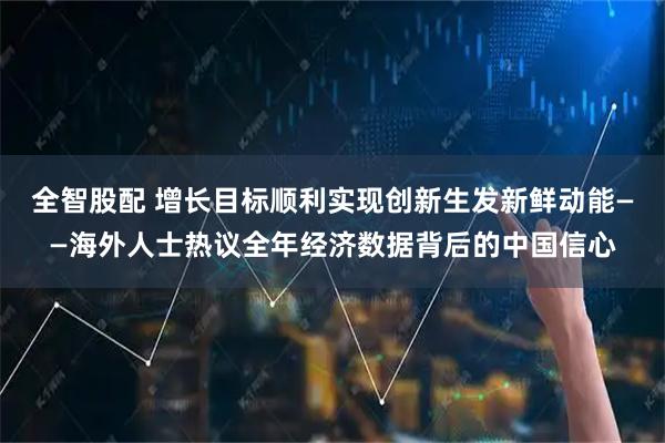 全智股配 增长目标顺利实现　创新生发新鲜动能——海外人士热议全年经济数据背后的中国信心