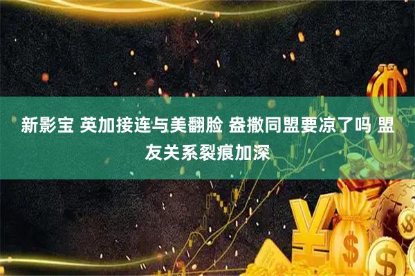新影宝 英加接连与美翻脸 盎撒同盟要凉了吗 盟友关系裂痕加深
