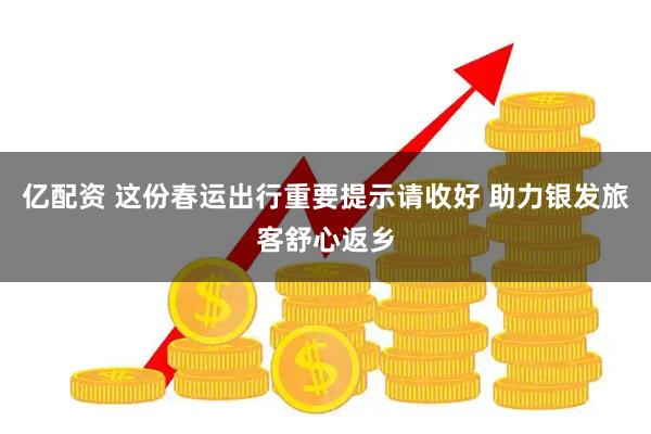 亿配资 这份春运出行重要提示请收好 助力银发旅客舒心返乡