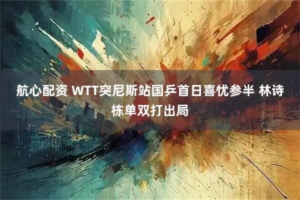 航心配资 WTT突尼斯站国乒首日喜忧参半 林诗栋单双打出局