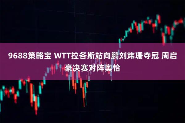 9688策略宝 WTT拉各斯站向鹏刘炜珊夺冠 周启豪决赛对阵奥恰
