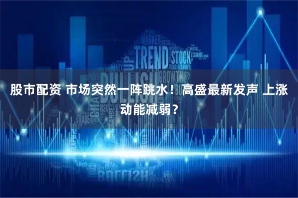 股市配资 市场突然一阵跳水！高盛最新发声 上涨动能减弱？