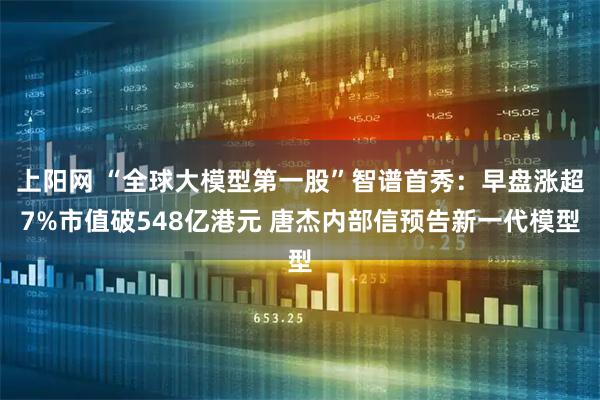 上阳网 “全球大模型第一股”智谱首秀：早盘涨超7%市值破548亿港元 唐杰内部信预告新一代模型