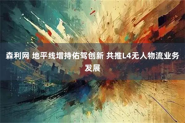 森利网 地平线增持佑驾创新 共推L4无人物流业务发展