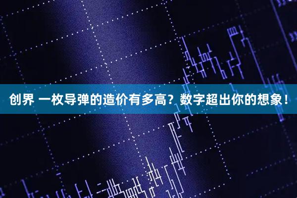 创界 一枚导弹的造价有多高？数字超出你的想象！