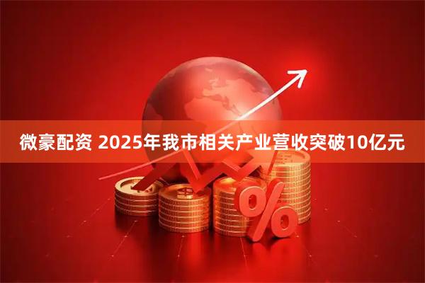 微豪配资 2025年我市相关产业营收突破10亿元