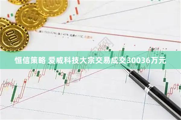恒信策略 爱威科技大宗交易成交30036万元