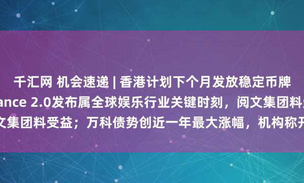 千汇网 机会速递 | 香港计划下个月发放稳定币牌照；里昂：字节Seedance 2.0发布属全球娱乐行业关键时刻，阅文集团料受益；万科债势创近一年最大涨幅，机构称开年稳预期信号持续强化