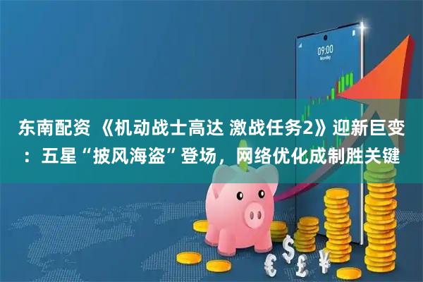 东南配资 《机动战士高达 激战任务2》迎新巨变：五星“披风海盗”登场，网络优化成制胜关键