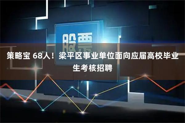 策略宝 68人！梁平区事业单位面向应届高校毕业生考核招聘