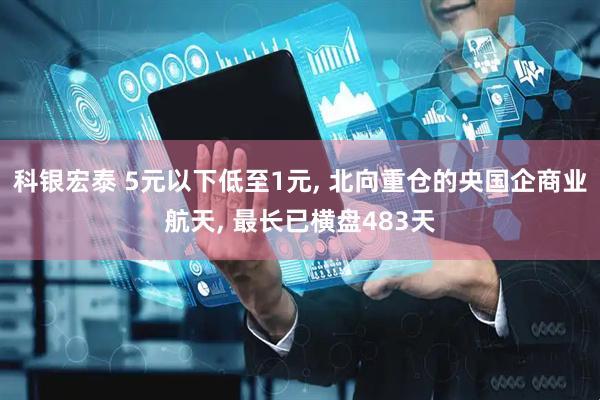 科银宏泰 5元以下低至1元, 北向重仓的央国企商业航天, 最长已横盘483天