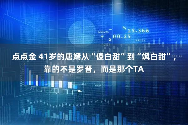 点点金 41岁的唐嫣从“傻白甜”到“飒白甜”，靠的不是罗晋，而是那个TA