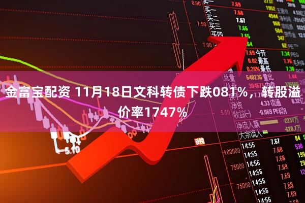 金富宝配资 11月18日文科转债下跌081%，转股溢价率1747%