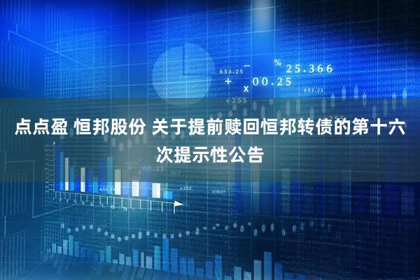 点点盈 恒邦股份 关于提前赎回恒邦转债的第十六次提示性公告