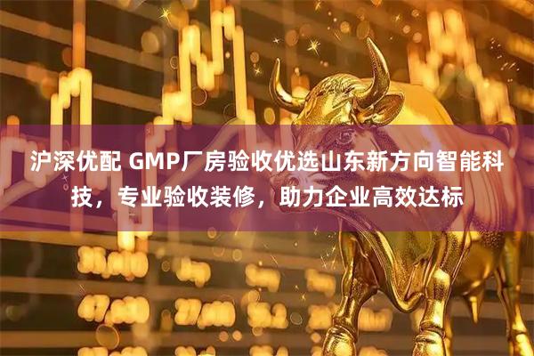 沪深优配 GMP厂房验收优选山东新方向智能科技，专业验收装修，助力企业高效达标
