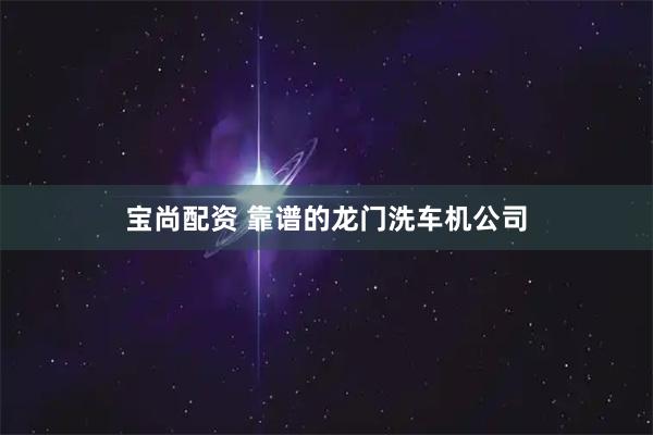 宝尚配资 靠谱的龙门洗车机公司