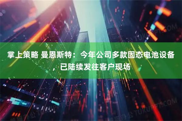 掌上策略 曼恩斯特：今年公司多款固态电池设备，已陆续发往客户现场