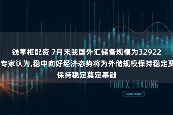 钱掌柜配资 7月末我国外汇储备规模为32922亿美元 专家认为,稳中向好经济态势将为外储规模保持稳定奠定基础