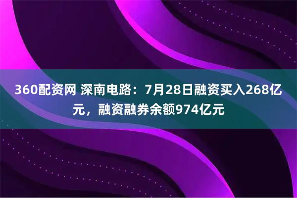 360配资网 深南电路：7月28日融资买入268亿元，融资融券余额974亿元