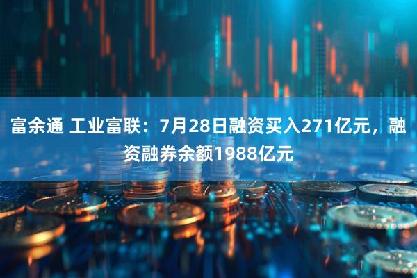 富余通 工业富联：7月28日融资买入271亿元，融资融券余额1988亿元