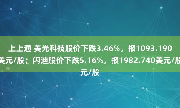 上上通 美光科技股价下跌3.46%，报1093.190美元/股；闪迪股价下跌5.16%，报1982.740美元/股