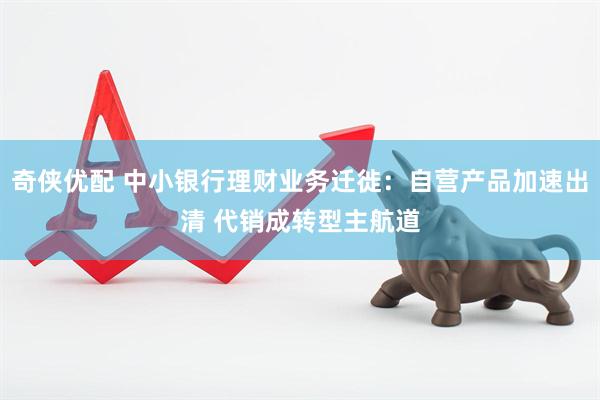 奇侠优配 中小银行理财业务迁徙：自营产品加速出清 代销成转型主航道