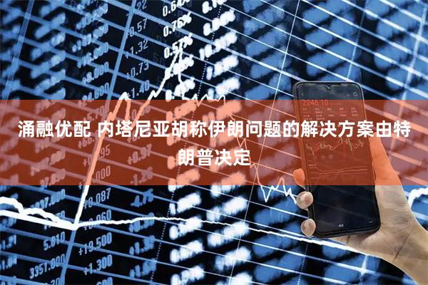 涌融优配 内塔尼亚胡称伊朗问题的解决方案由特朗普决定