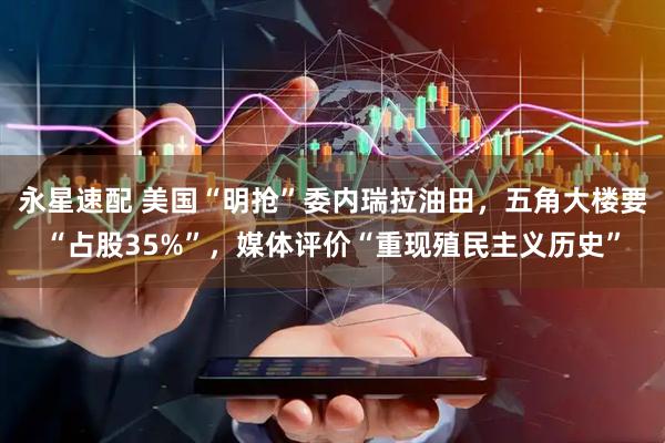 永星速配 美国“明抢”委内瑞拉油田，五角大楼要“占股35%”，媒体评价“重现殖民主义历史”